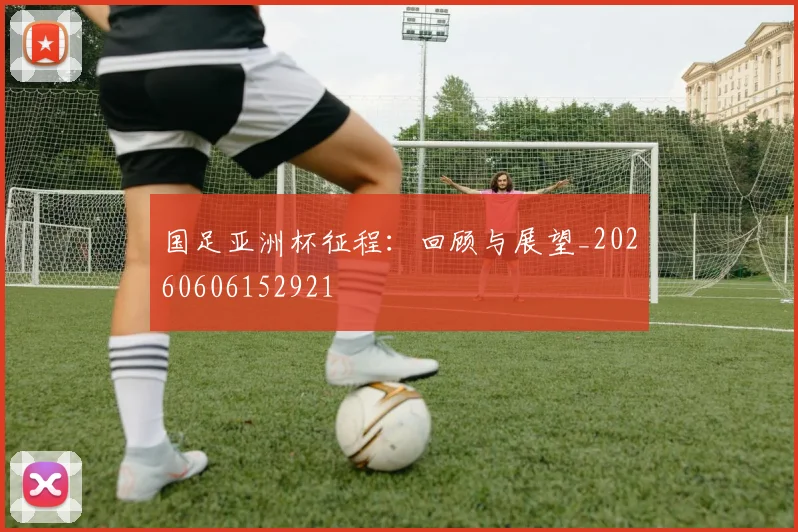 国足亚洲杯征程：回顾与展望_20260606152921