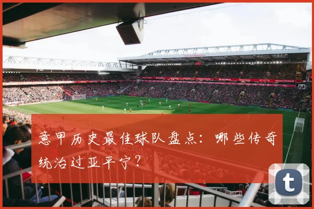 意甲历史最佳球队盘点：哪些传奇统治过亚平宁？