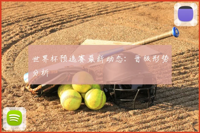世界杯预选赛最新动态：晋级形势分析