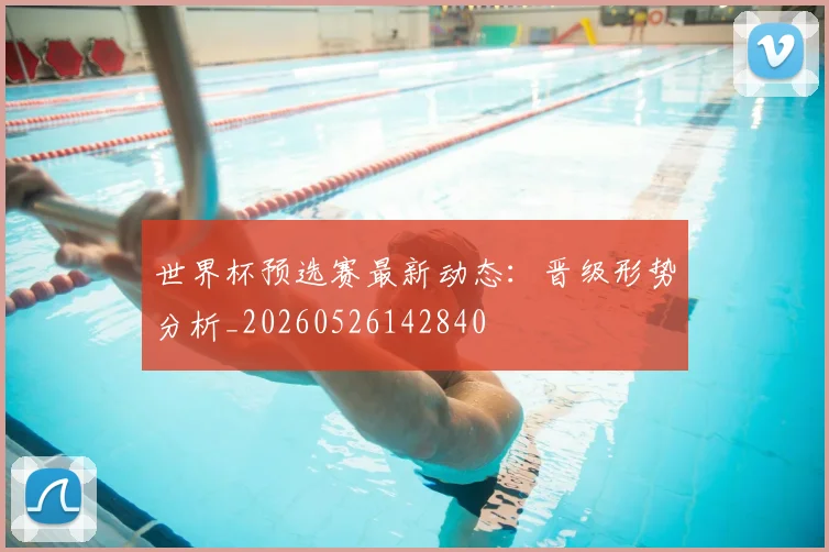 世界杯预选赛最新动态：晋级形势分析_20260526142840