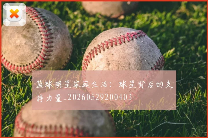 篮球明星家庭生活:球星背后的支持力量_20260529200403