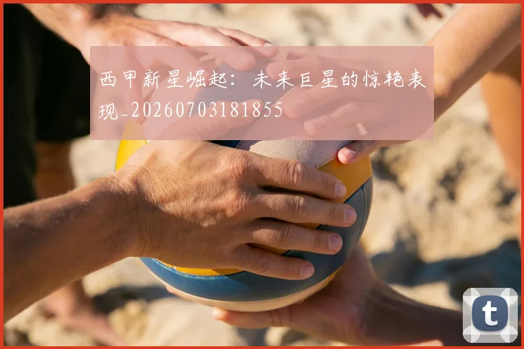 西甲新星崛起:未来巨星的惊艳表现_20260703181855