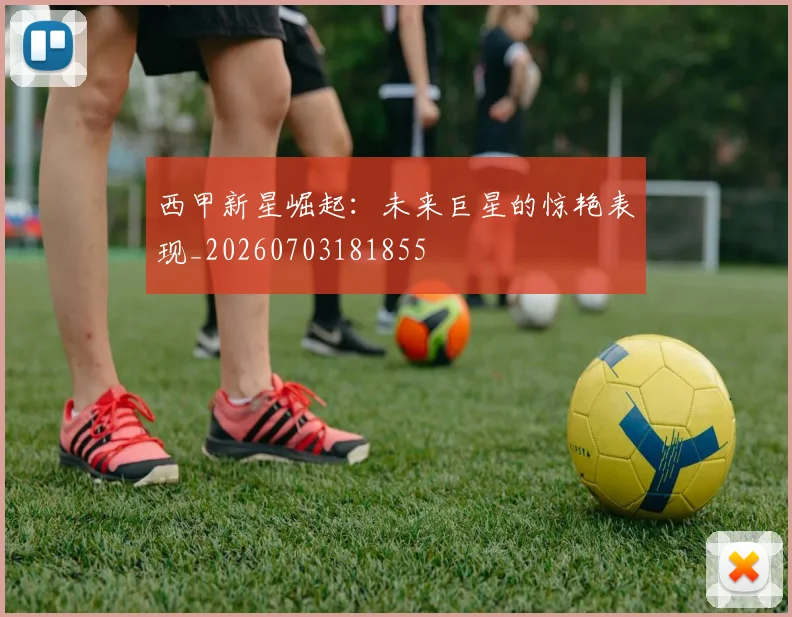 西甲新星崛起:未来巨星的惊艳表现_20260703181855