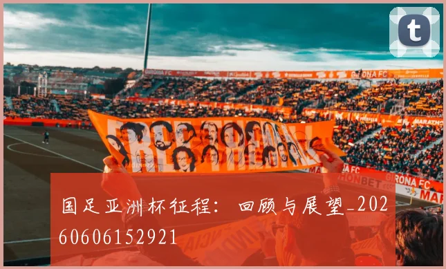 国足亚洲杯征程:回顾与展望_20260606152921